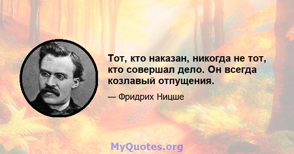 Тот, кто наказан, никогда не тот, кто совершал дело. Он всегда козлавый отпущения.