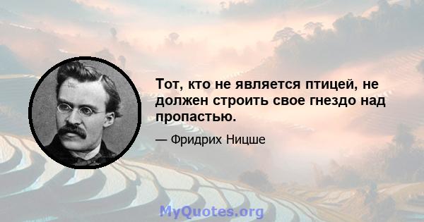 Тот, кто не является птицей, не должен строить свое гнездо над пропастью.