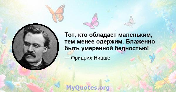 Тот, кто обладает маленьким, тем менее одержим. Блаженно быть умеренной бедностью!