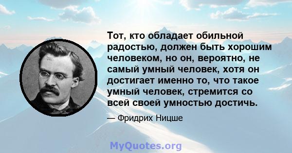 Тот, кто обладает обильной радостью, должен быть хорошим человеком, но он, вероятно, не самый умный человек, хотя он достигает именно то, что такое умный человек, стремится со всей своей умностью достичь.