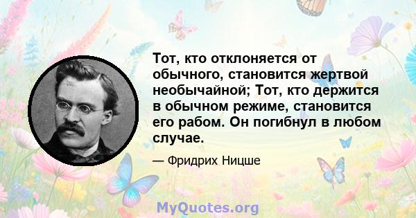 Тот, кто отклоняется от обычного, становится жертвой необычайной; Тот, кто держится в обычном режиме, становится его рабом. Он погибнул в любом случае.