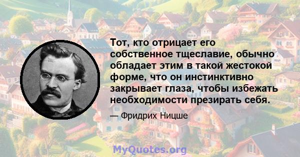 Тот, кто отрицает его собственное тщеславие, обычно обладает этим в такой жестокой форме, что он инстинктивно закрывает глаза, чтобы избежать необходимости презирать себя.