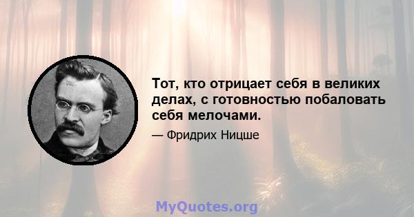 Тот, кто отрицает себя в великих делах, с готовностью побаловать себя мелочами.