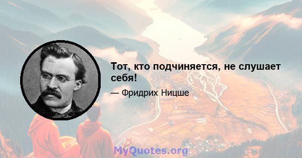 Тот, кто подчиняется, не слушает себя!