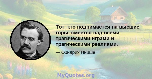 Тот, кто поднимается на высшие горы, смеется над всеми трагическими играми и трагическими реалиями.