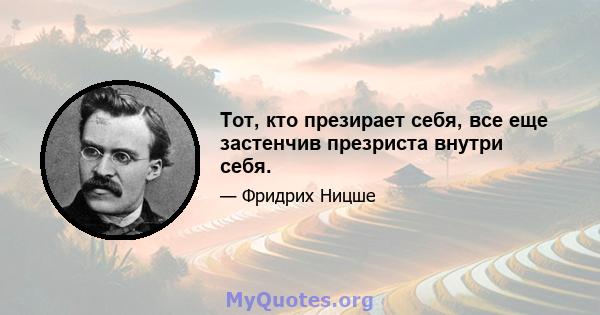 Тот, кто презирает себя, все еще застенчив презриста внутри себя.