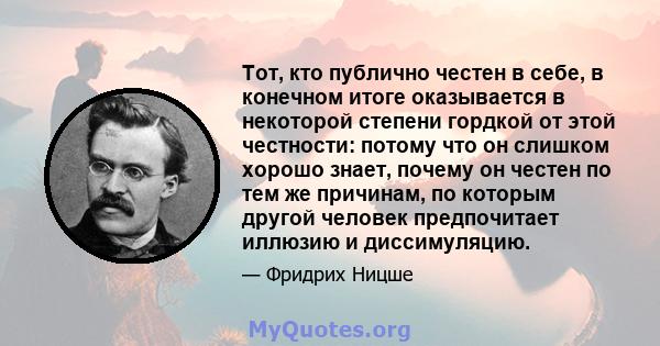 Тот, кто публично честен в себе, в конечном итоге оказывается в некоторой степени гордкой от этой честности: потому что он слишком хорошо знает, почему он честен по тем же причинам, по которым другой человек