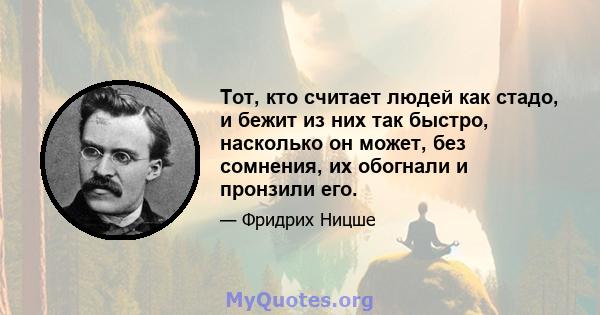 Тот, кто считает людей как стадо, и бежит из них так быстро, насколько он может, без сомнения, их обогнали и пронзили его.