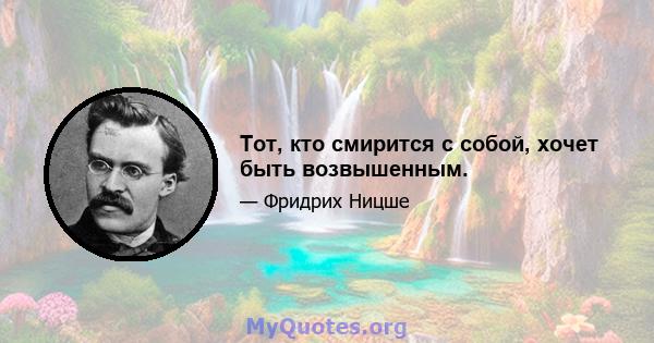 Тот, кто смирится с собой, хочет быть возвышенным.