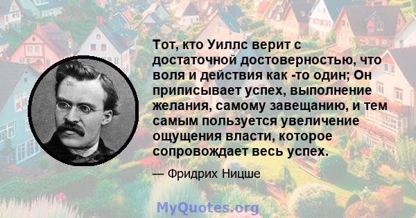 Тот, кто Уиллс верит с достаточной достоверностью, что воля и действия как -то один; Он приписывает успех, выполнение желания, самому завещанию, и тем самым пользуется увеличение ощущения власти, которое сопровождает