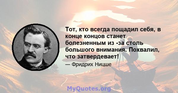 Тот, кто всегда пощадил себя, в конце концов станет болезненным из -за столь большого внимания. Похвалил, что затвердевает!