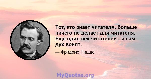 Тот, кто знает читателя, больше ничего не делает для читателя. Еще один век читателей - и сам дух вонят.