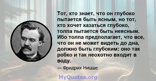 Тот, кто знает, что он глубоко пытается быть ясным, но тот, кто хочет казаться глубоко, толпа пытается быть неясным. Ибо толпа предполагает, что все, что он не может видеть до дна, должно быть глубоким: оно так робко и