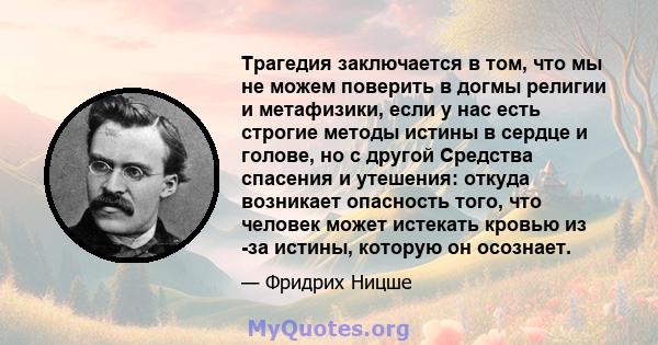 Трагедия заключается в том, что мы не можем поверить в догмы религии и метафизики, если у нас есть строгие методы истины в сердце и голове, но с другой Средства спасения и утешения: откуда возникает опасность того, что