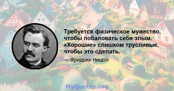 Требуется физическое мужество, чтобы побаловать себя злым. «Хорошие» слишком трусливые, чтобы это сделать.