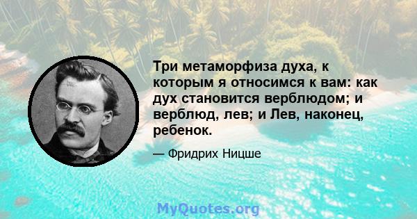 Три метаморфиза духа, к которым я относимся к вам: как дух становится верблюдом; и верблюд, лев; и Лев, наконец, ребенок.