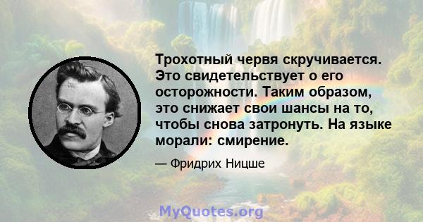 Трохотный червя скручивается. Это свидетельствует о его осторожности. Таким образом, это снижает свои шансы на то, чтобы снова затронуть. На языке морали: смирение.