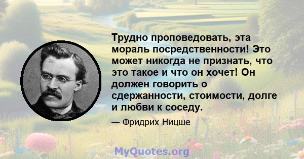 Трудно проповедовать, эта мораль посредственности! Это может никогда не признать, что это такое и что он хочет! Он должен говорить о сдержанности, стоимости, долге и любви к соседу.