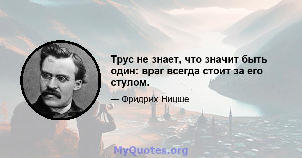 Трус не знает, что значит быть один: враг всегда стоит за его стулом.