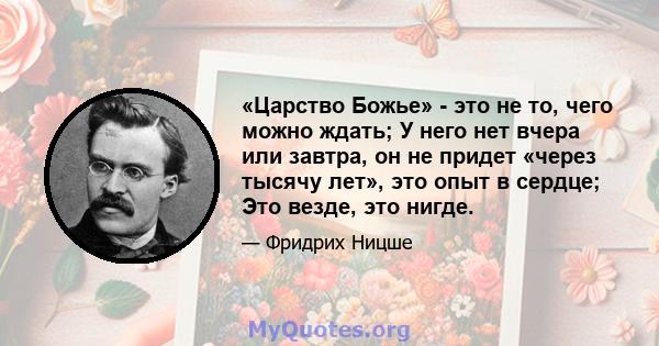 «Царство Божье» - это не то, чего можно ждать; У него нет вчера или завтра, он не придет «через тысячу лет», это опыт в сердце; Это везде, это нигде.