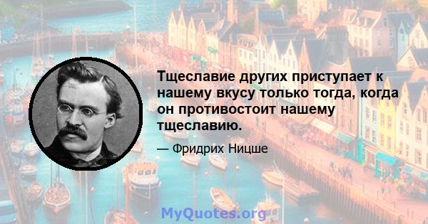 Тщеславие других приступает к нашему вкусу только тогда, когда он противостоит нашему тщеславию.