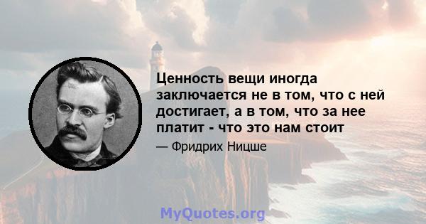 Ценность вещи иногда заключается не в том, что с ней достигает, а в том, что за нее платит - что это нам стоит