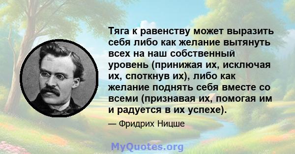 Тяга к равенству может выразить себя либо как желание вытянуть всех на наш собственный уровень (принижая их, исключая их, споткнув их), либо как желание поднять себя вместе со всеми (признавая их, помогая им и радуется