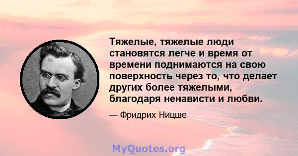 Тяжелые, тяжелые люди становятся легче и время от времени поднимаются на свою поверхность через то, что делает других более тяжелыми, благодаря ненависти и любви.