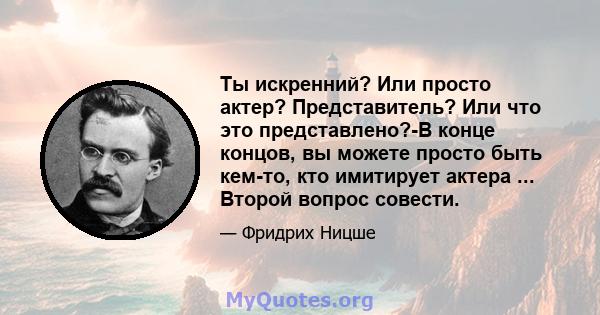 Ты искренний? Или просто актер? Представитель? Или что это представлено?-В конце концов, вы можете просто быть кем-то, кто имитирует актера ... Второй вопрос совести.