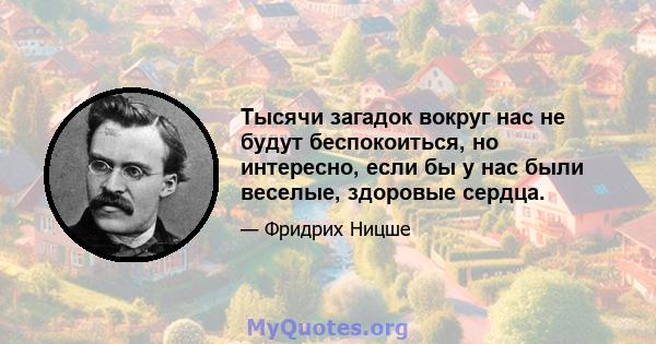 Тысячи загадок вокруг нас не будут беспокоиться, но интересно, если бы у нас были веселые, здоровые сердца.