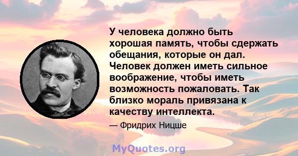 У человека должно быть хорошая память, чтобы сдержать обещания, которые он дал. Человек должен иметь сильное воображение, чтобы иметь возможность пожаловать. Так близко мораль привязана к качеству интеллекта.