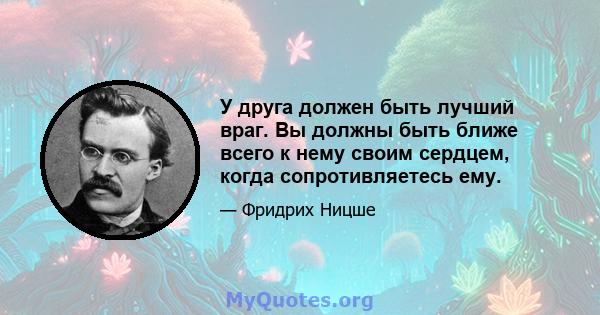 У друга должен быть лучший враг. Вы должны быть ближе всего к нему своим сердцем, когда сопротивляетесь ему.