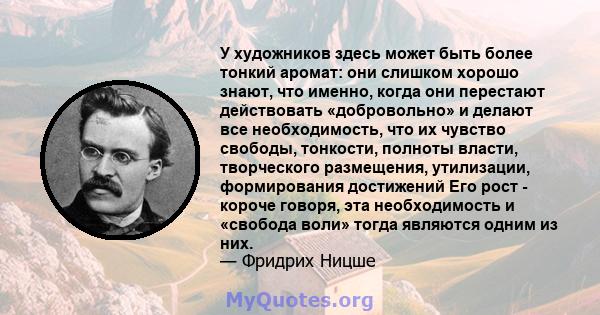 У художников здесь может быть более тонкий аромат: они слишком хорошо знают, что именно, когда они перестают действовать «добровольно» и делают все необходимость, что их чувство свободы, тонкости, полноты власти,