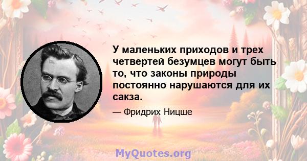 У маленьких приходов и трех четвертей безумцев могут быть то, что законы природы постоянно нарушаются для их сакза.