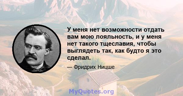 У меня нет возможности отдать вам мою лояльность, и у меня нет такого тщеславия, чтобы выглядеть так, как будто я это сделал.