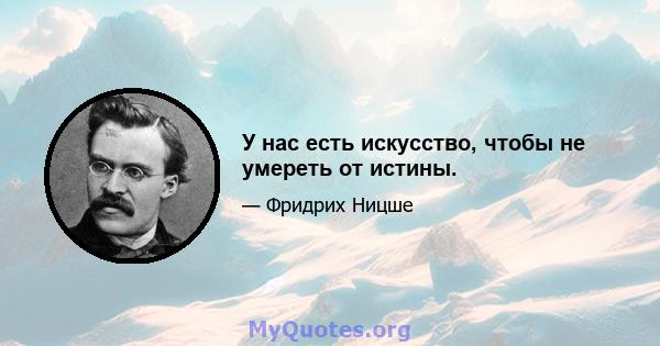 У нас есть искусство, чтобы не умереть от истины.