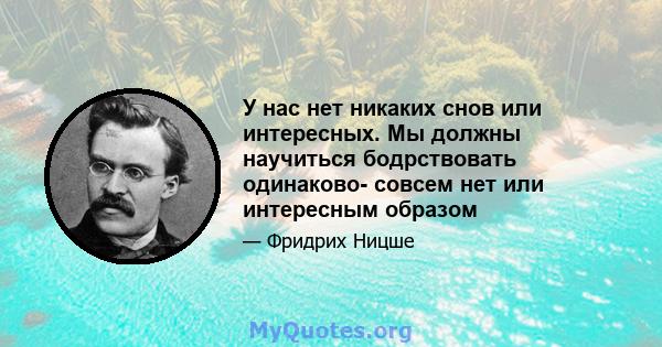 У нас нет никаких снов или интересных. Мы должны научиться бодрствовать одинаково- совсем нет или интересным образом