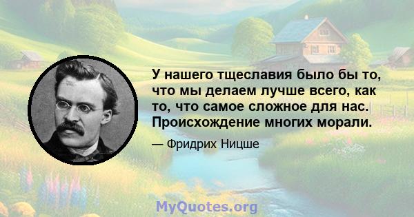 У нашего тщеславия было бы то, что мы делаем лучше всего, как то, что самое сложное для нас. Происхождение многих морали.