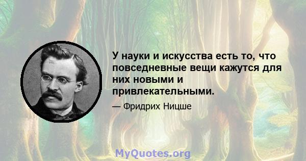 У науки и искусства есть то, что повседневные вещи кажутся для них новыми и привлекательными.