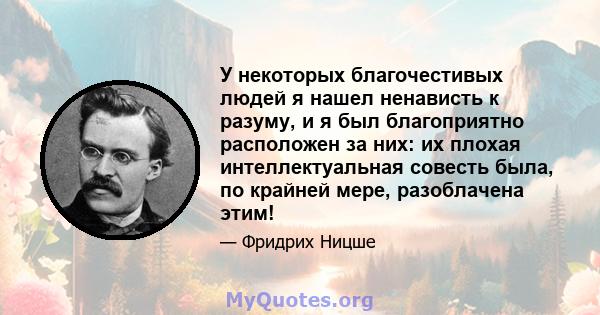 У некоторых благочестивых людей я нашел ненависть к разуму, и я был благоприятно расположен за них: их плохая интеллектуальная совесть была, по крайней мере, разоблачена этим!