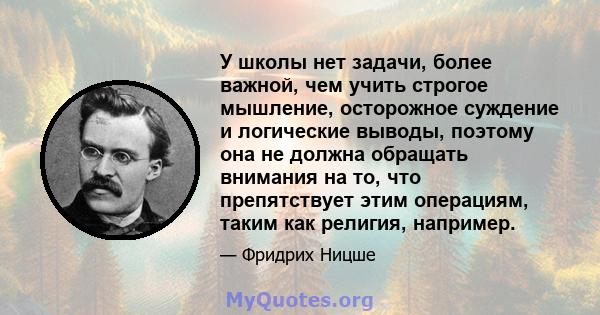 У школы нет задачи, более важной, чем учить строгое мышление, осторожное суждение и логические выводы, поэтому она не должна обращать внимания на то, что препятствует этим операциям, таким как религия, например.