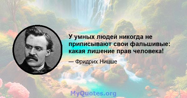 У умных людей никогда не приписывают свои фальшивые: какая лишение прав человека!