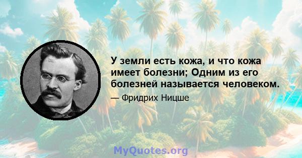 У земли есть кожа, и что кожа имеет болезни; Одним из его болезней называется человеком.