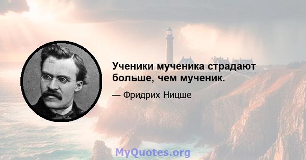 Ученики мученика страдают больше, чем мученик.