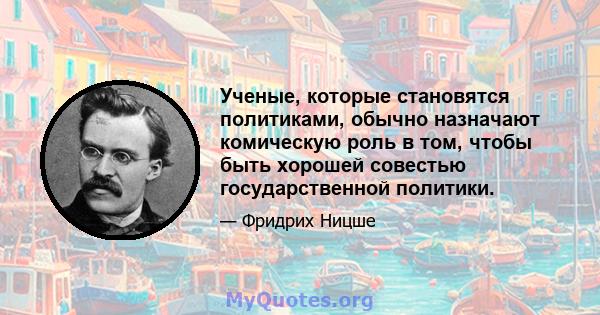 Ученые, которые становятся политиками, обычно назначают комическую роль в том, чтобы быть хорошей совестью государственной политики.