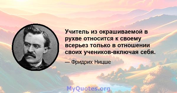 Учитель из окрашиваемой в рухве относится к своему всерьез только в отношении своих учеников-включая себя.