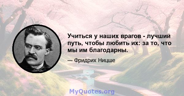 Учиться у наших врагов - лучший путь, чтобы любить их: за то, что мы им благодарны.