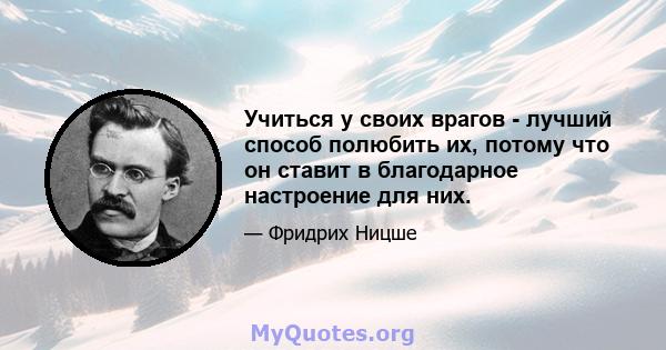 Учиться у своих врагов - лучший способ полюбить их, потому что он ставит в благодарное настроение для них.