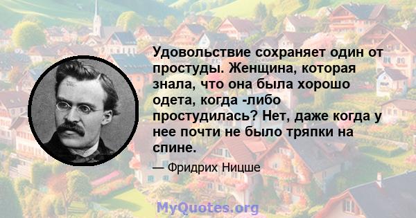 Удовольствие сохраняет один от простуды. Женщина, которая знала, что она была хорошо одета, когда -либо простудилась? Нет, даже когда у нее почти не было тряпки на спине.