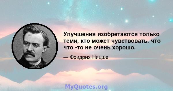 Улучшения изобретаются только теми, кто может чувствовать, что что -то не очень хорошо.